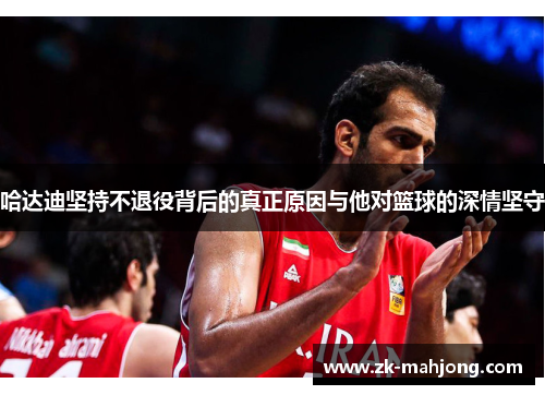 哈达迪坚持不退役背后的真正原因与他对篮球的深情坚守