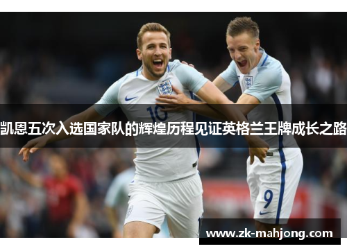 凯恩五次入选国家队的辉煌历程见证英格兰王牌成长之路