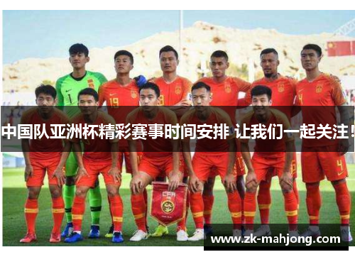 中国队亚洲杯精彩赛事时间安排 让我们一起关注！