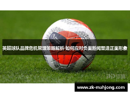 英超球队品牌危机管理策略解析 如何应对负面新闻塑造正面形象