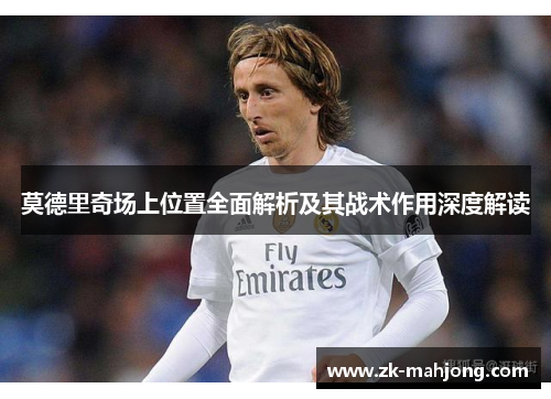 莫德里奇场上位置全面解析及其战术作用深度解读