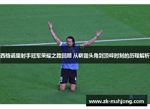 西格诺里射手冠军荣耀之路回顾 从崭露头角到顶峰时刻的历程解析