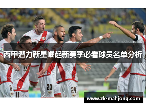 西甲潜力新星崛起新赛季必看球员名单分析