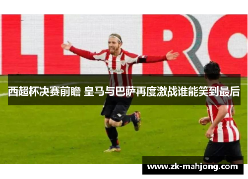 西超杯决赛前瞻 皇马与巴萨再度激战谁能笑到最后