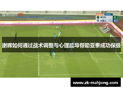 谢晖如何通过战术调整与心理疏导帮助亚泰成功保级 谢晖如何通过战术调整与心理疏导帮助亚泰成功保级