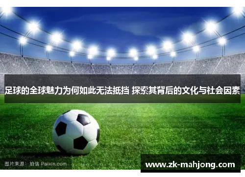 足球的全球魅力为何如此无法抵挡 探索其背后的文化与社会因素