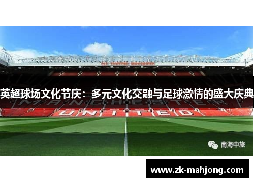英超球场文化节庆：多元文化交融与足球激情的盛大庆典