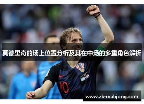 莫德里奇的场上位置分析及其在中场的多重角色解析