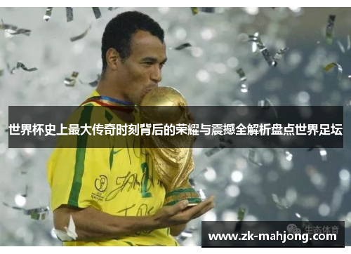 世界杯史上最大传奇时刻背后的荣耀与震撼全解析盘点世界足坛