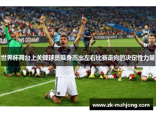 世界杯舞台上关键球员挺身而出左右比赛走向的决定性力量