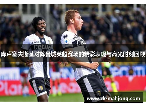 库卢塞夫斯基对阵曼城英超赛场的精彩表现与高光时刻回顾