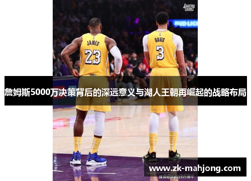 詹姆斯5000万决策背后的深远意义与湖人王朝再崛起的战略布局