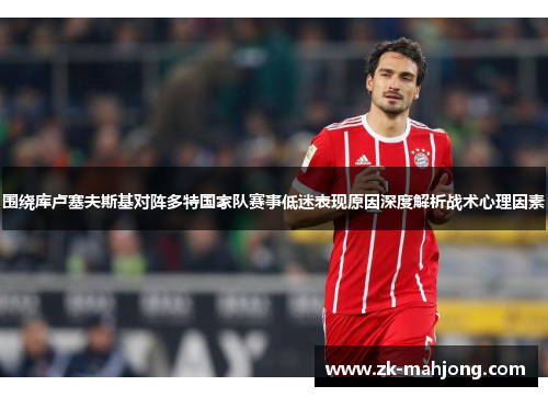围绕库卢塞夫斯基对阵多特国家队赛事低迷表现原因深度解析战术心理因素