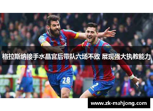 格拉斯纳接手水晶宫后带队六场不败 展现强大执教能力 格拉斯纳接手水晶宫后带队六场不败 展现强大执教能力