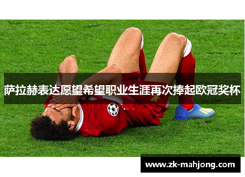 萨拉赫表达愿望希望职业生涯再次捧起欧冠奖杯