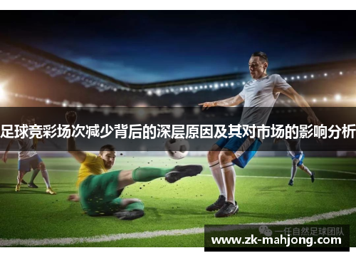 足球竞彩场次减少背后的深层原因及其对市场的影响分析 足球竞彩场次减少背后的深层原因及其对市场的影响分析