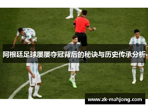 阿根廷足球屡屡夺冠背后的秘诀与历史传承分析