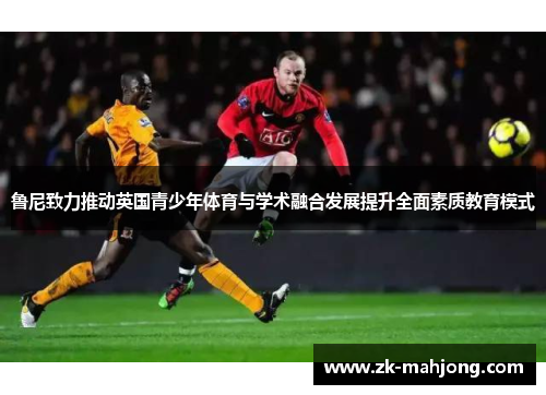 鲁尼致力推动英国青少年体育与学术融合发展提升全面素质教育模式 鲁尼致力推动英国青少年体育与学术融合发展提升全面素质教育模式
